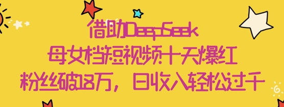 借助DeepSeek，母女档短视频十天爆红，粉丝破18W，日收入轻松几张-源家网